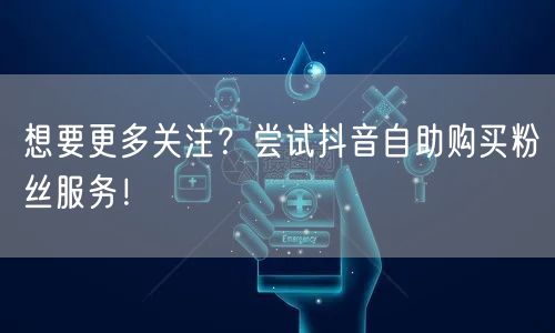 想要更多关注？尝试抖音自助购买粉丝服务！