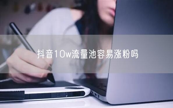 抖音10w流量池容易涨粉吗