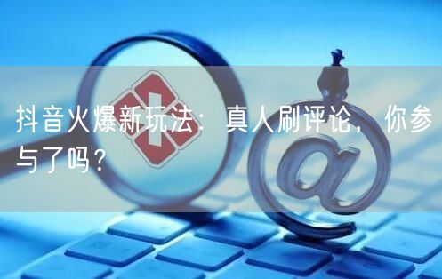 抖音火爆新玩法:真人刷评论,你参与了吗?