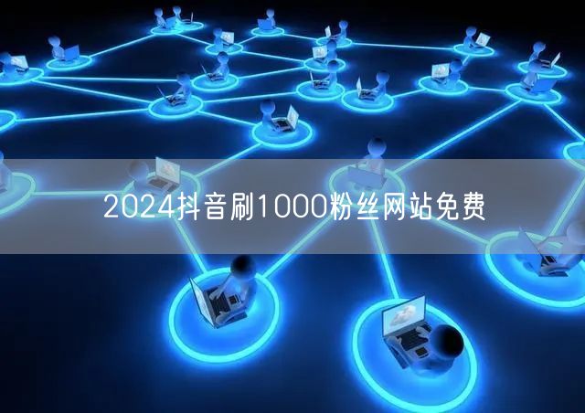 2024抖音刷1000粉丝网站免费