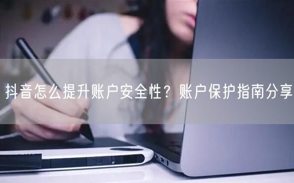 抖音怎么提升账户安全性?账户保护指南分享