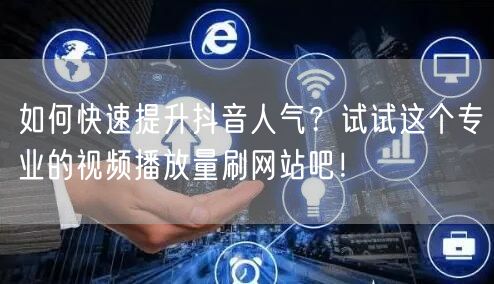如何快速提升抖音人气?试试这个专业的视频播放量刷网站吧!