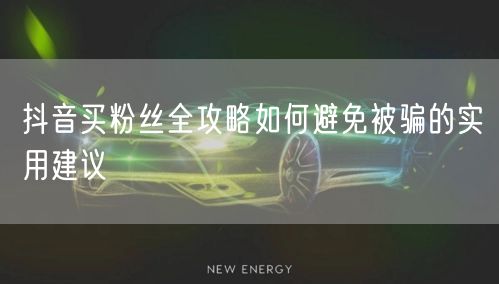 抖音买粉丝全攻略如何避免被骗的实用建议