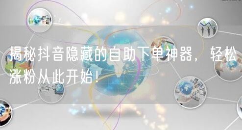 揭秘抖音隐藏的自助下单神器,轻松涨粉从此开始!