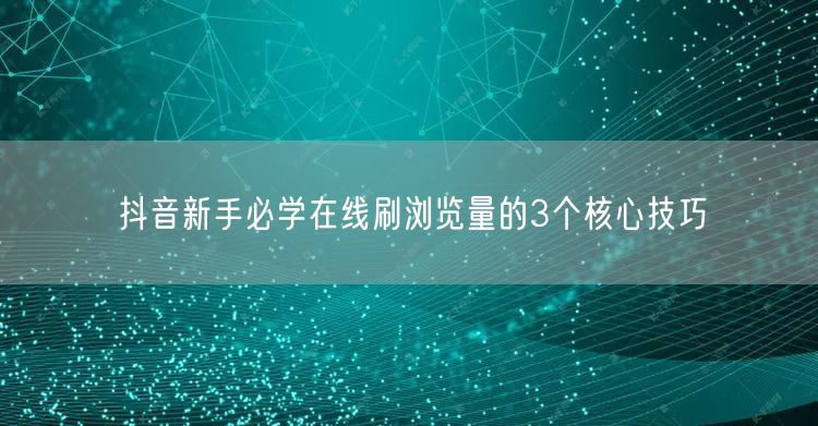 抖音新手必学在线刷浏览量的3个核心技巧