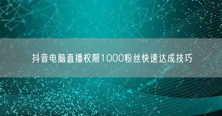 抖音电脑直播权限1000粉丝快速达成技巧
