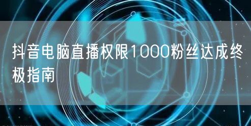 抖音电脑直播权限1000粉丝达成终极指南