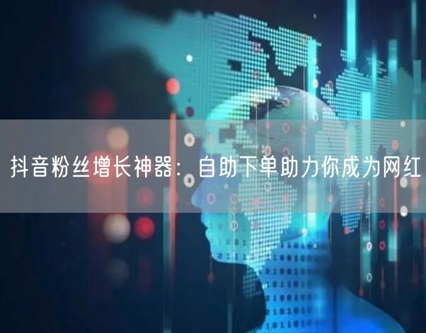 抖音粉丝增长神器：自助下单助力你成为网红