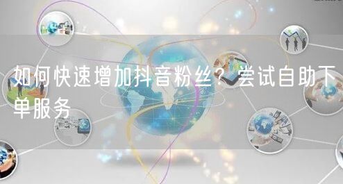 如何快速增加抖音粉丝？尝试自助下单服务