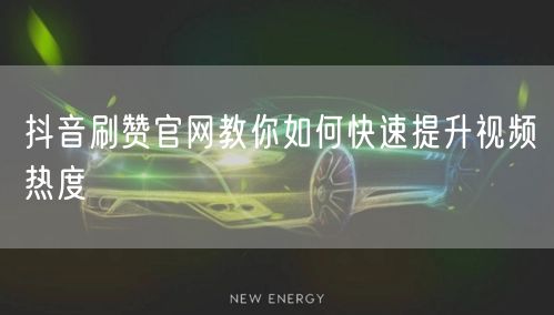 抖音刷赞官网教你如何快速提升视频热度
