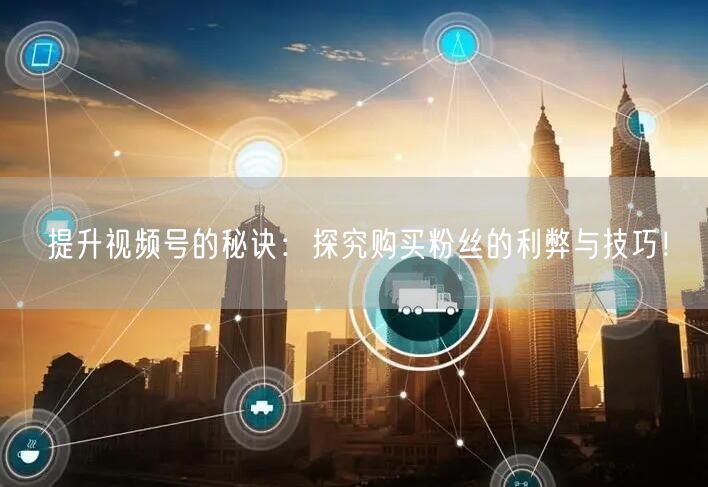 提升视频号的秘诀:探究购买粉丝的利弊与技巧!