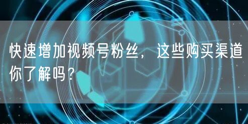 快速增加视频号粉丝，这些购买渠道你了解吗？