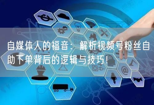 自媒体人的福音:解析视频号粉丝自助下单背后的逻辑与技巧!