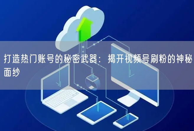 打造热门账号的秘密武器:揭开视频号刷粉的神秘面纱