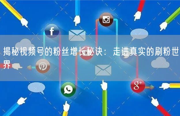揭秘视频号的粉丝增长秘诀:走进真实的刷粉世界