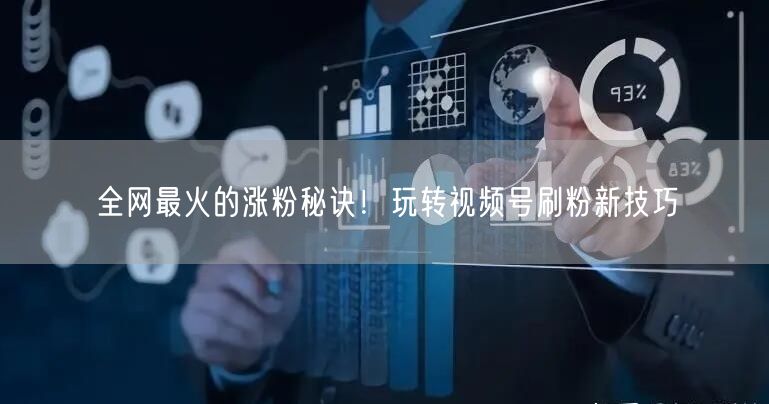 全网最火的涨粉秘诀!玩转视频号刷粉新技巧