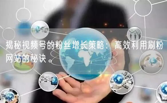 揭秘视频号的粉丝增长策略:高效利用刷粉网站的秘诀。