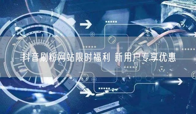 抖音刷粉网站限时福利 新用户专享优惠