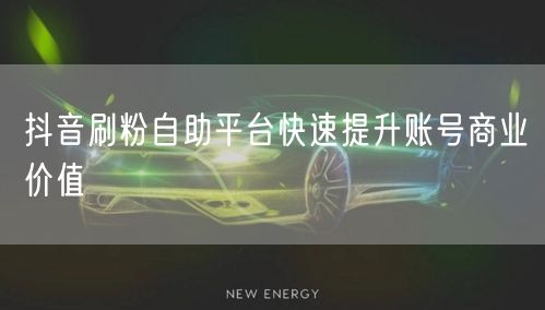 抖音刷粉自助平台快速提升账号商业价值