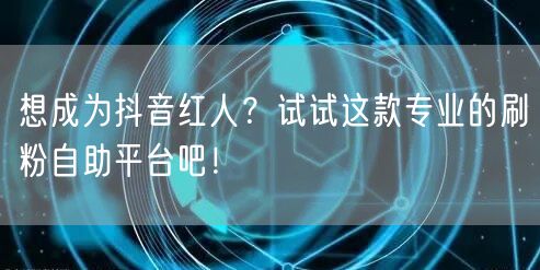 想成为抖音红人？试试这款专业的刷粉自助平台吧！