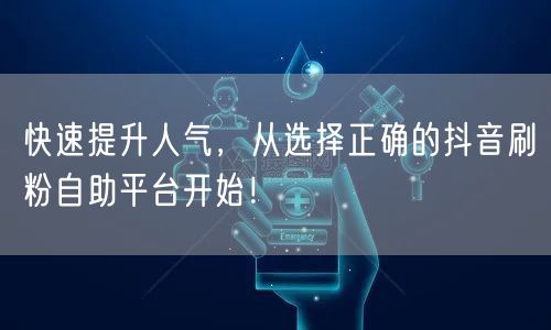 快速提升人气，从选择正确的抖音刷粉自助平台开始！