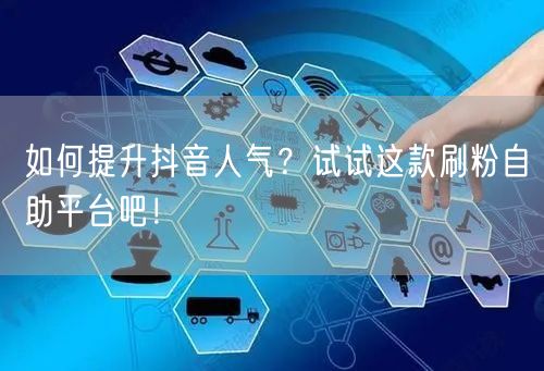如何提升抖音人气？试试这款刷粉自助平台吧！