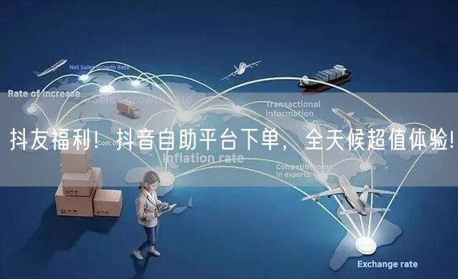 抖友福利!抖音自助平台下单,全天候超值体验!
