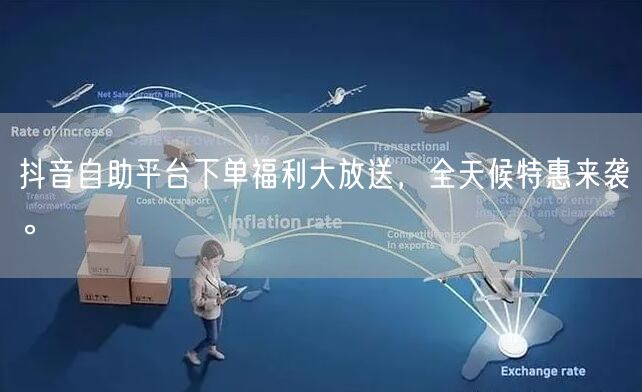 抖音自助平台下单福利大放送，全天候特惠来袭。