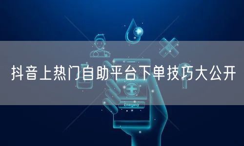 抖音上热门自助平台下单技巧大公开