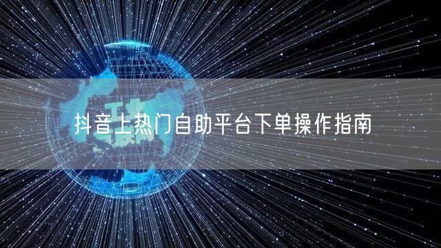 抖音上热门自助平台下单操作指南