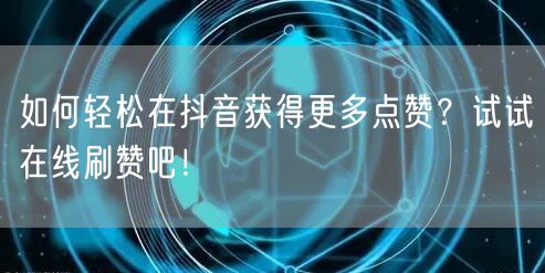 如何轻松在抖音获得更多点赞?试试在线刷赞吧!
