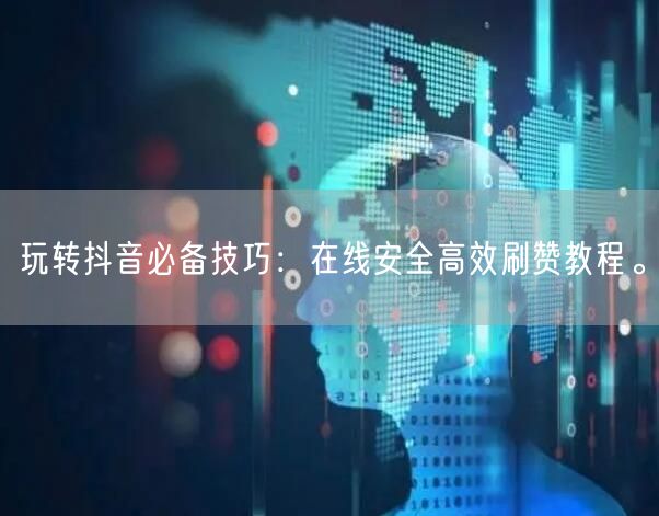玩转抖音必备技巧:在线安全高效刷赞教程。