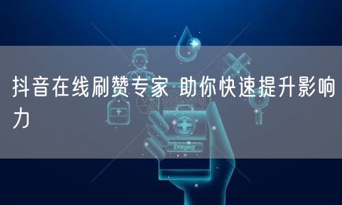 抖音在线刷赞专家 助你快速提升影响力