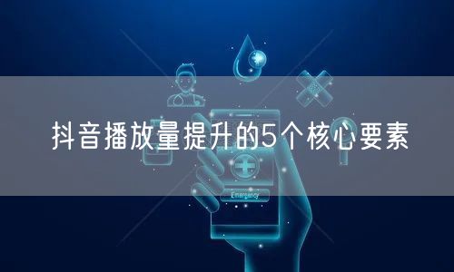 抖音播放量提升的5个核心要素
