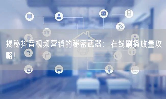 揭秘抖音视频营销的秘密武器:在线刷播放量攻略!