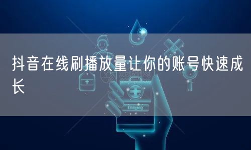 抖音在线刷播放量让你的账号快速成长