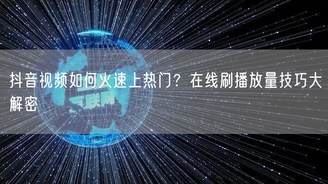 抖音视频如何火速上热门？在线刷播放量技巧大解密