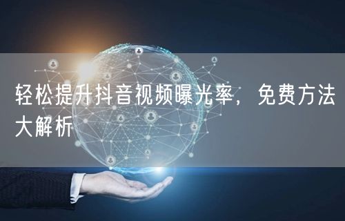 轻松提升抖音视频曝光率，免费方法大解析