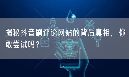 揭秘抖音刷评论网站的背后真相，你敢尝试吗？
