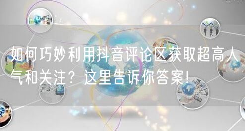 如何巧妙利用抖音评论区获取超高人气和关注?这里告诉你答案!