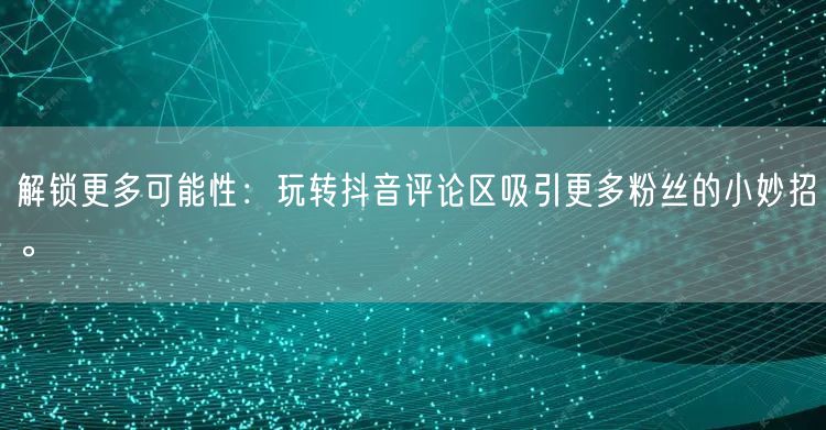 解锁更多可能性：玩转抖音评论区吸引更多粉丝的小妙招。