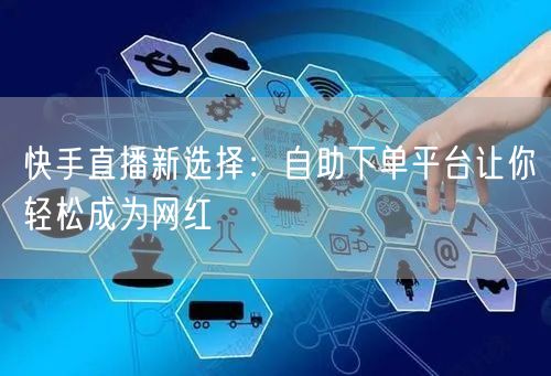 快手直播新选择:自助下单平台让你轻松成为网红