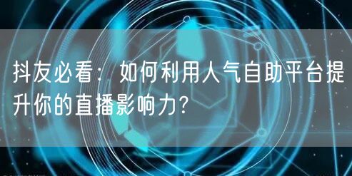 抖友必看:如何利用人气自助平台提升你的直播影响力?