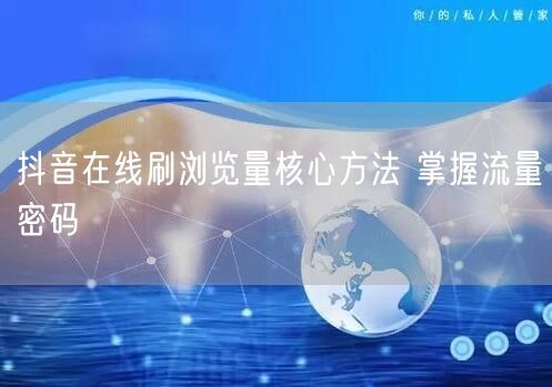 抖音在线刷浏览量核心方法 掌握流量密码