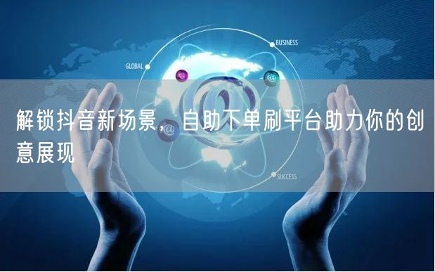 解锁抖音新场景，自助下单刷平台助力你的创意展现