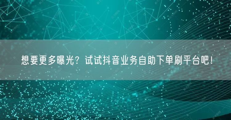 想要更多曝光？试试抖音业务自助下单刷平台吧！