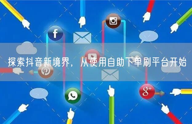 探索抖音新境界，从使用自助下单刷平台开始