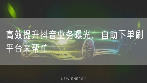 高效提升抖音业务曝光，自助下单刷平台来帮忙