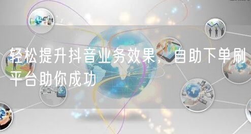 轻松提升抖音业务效果，自助下单刷平台助你成功