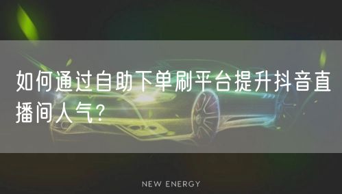 如何通过自助下单刷平台提升抖音直播间人气?